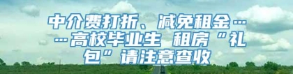 中介费打折、减免租金……高校毕业生 租房“礼包”请注意查收