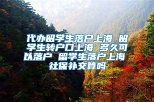 代办留学生落户上海 留学生转户口上海 多久可以落户 留学生落户上海 社保补交算吗