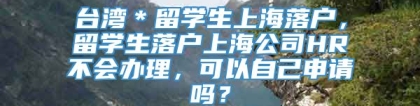 台湾＊留学生上海落户，留学生落户上海公司HR不会办理，可以自己申请吗？