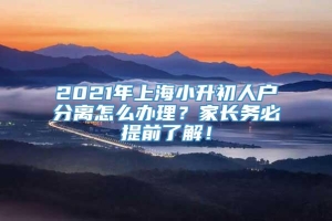 2021年上海小升初人户分离怎么办理？家长务必提前了解！