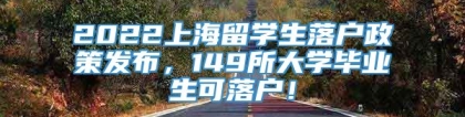 2022上海留学生落户政策发布，149所大学毕业生可落户！