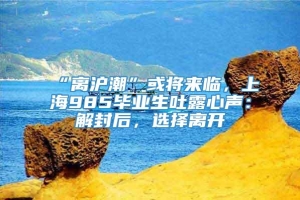 “离沪潮”或将来临，上海985毕业生吐露心声：解封后，选择离开