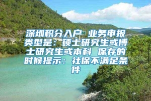 深圳积分入户 业务申报类型是：硕士研究生或博士研究生或本科 保存的时候提示：社保不满足条件