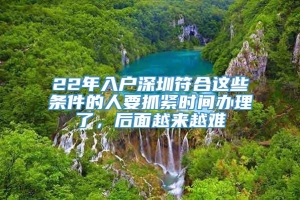 22年入户深圳符合这些条件的人要抓紧时间办理了，后面越来越难