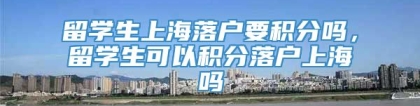 留学生上海落户要积分吗，留学生可以积分落户上海吗