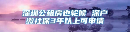 深圳公租房也轮候 深户缴社保3年以上可申请