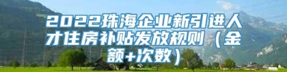 2022珠海企业新引进人才住房补贴发放规则（金额+次数）