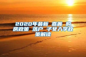 2020年最新 嘉善 购房政策 落户 子女入学政策解读