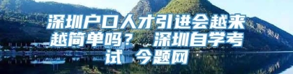 深圳户口人才引进会越来越简单吗？ 深圳自学考试 今题网