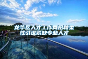 龙华区人才工作局招聘柔性引进紧缺专业人才