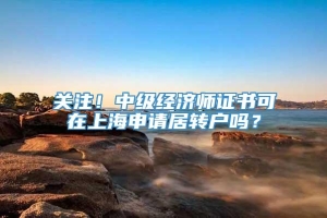 关注！中级经济师证书可在上海申请居转户吗？