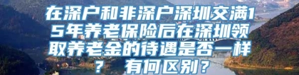 在深户和非深户深圳交满15年养老保险后在深圳领取养老金的待遇是否一样？ 有何区别？