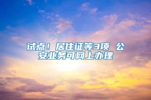 试点！居住证等3项 公安业务可网上办理