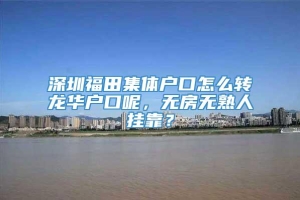 深圳福田集体户口怎么转龙华户口呢，无房无熟人挂靠？