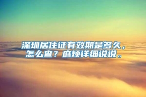 深圳居住证有效期是多久，怎么查？麻烦详细说说。