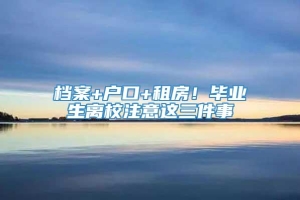 档案+户口+租房！毕业生离校注意这三件事