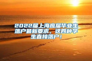 2022届上海应届毕业生落户最新要求，这四种学生直接落户！