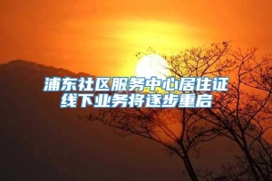 浦东社区服务中心居住证线下业务将逐步重启