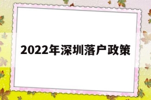 2022年深圳落户政策(2022年深圳落户政策最新版2022年入深户会有变化吗)