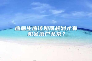 应届生应该如何规划才有机会落户北京？