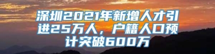 深圳2021年新增人才引进25万人，户籍人口预计突破600万