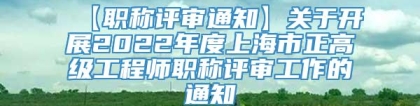 【职称评审通知】关于开展2022年度上海市正高级工程师职称评审工作的通知