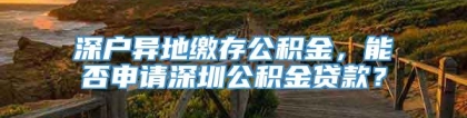 深户异地缴存公积金，能否申请深圳公积金贷款？