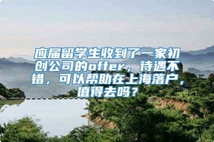 应届留学生收到了一家初创公司的offer，待遇不错，可以帮助在上海落户，值得去吗？