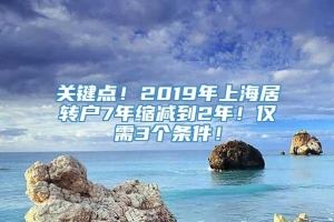 关键点！2019年上海居转户7年缩减到2年！仅需3个条件！