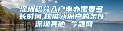 深圳积分入户申办需要多长时间,核准入深户的条件 深圳其他 今题网