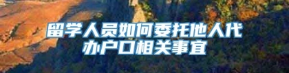 留学人员如何委托他人代办户口相关事宜