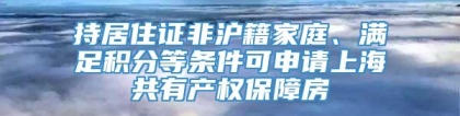 持居住证非沪籍家庭、满足积分等条件可申请上海共有产权保障房