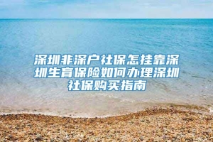 深圳非深户社保怎挂靠深圳生育保险如何办理深圳社保购买指南