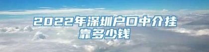 2022年深圳户口中介挂靠多少钱