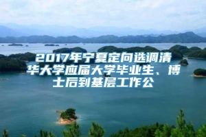 2017年宁夏定向选调清华大学应届大学毕业生、博士后到基层工作公