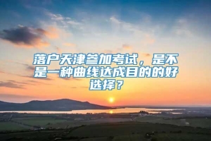 落户天津参加考试，是不是一种曲线达成目的的好选择？