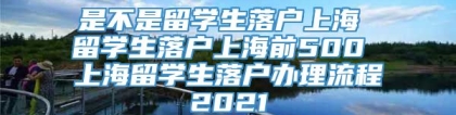 是不是留学生落户上海 留学生落户上海前500 上海留学生落户办理流程2021