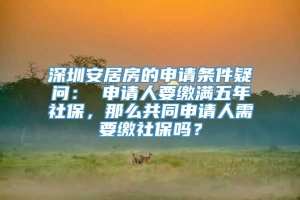 深圳安居房的申请条件疑问： 申请人要缴满五年社保，那么共同申请人需要缴社保吗？