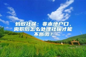 蚂蚁社保：非本地户口，离职后怎么处理社保才能不断缴？