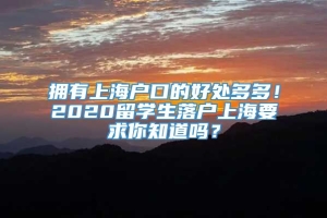 拥有上海户口的好处多多！2020留学生落户上海要求你知道吗？