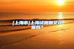 [上海市]上海试用期交社保吗？