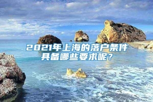 2021年上海的落户条件具备哪些要求呢？