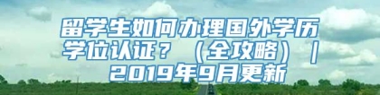 留学生如何办理国外学历学位认证？（全攻略）｜ 2019年9月更新