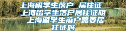 上海留学生落户 居住证 上海留学生落户居住证明 上海留学生落户需要居住证吗