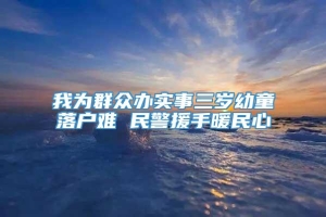 我为群众办实事三岁幼童落户难 民警援手暖民心