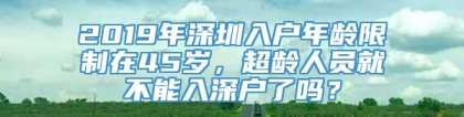 2019年深圳入户年龄限制在45岁，超龄人员就不能入深户了吗？