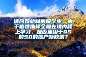 请问双轨制的留学生，由于疫情选择全程在境内线上学习，是否适用于QS前50的落户新政策？