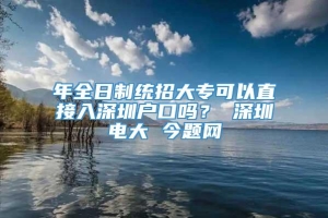 年全日制统招大专可以直接入深圳户口吗？ 深圳电大 今题网