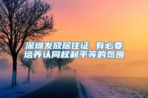 深圳发放居住证 有必要培养认同权利平等的氛围