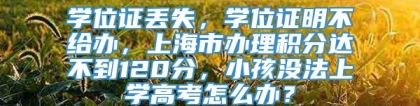 学位证丢失，学位证明不给办，上海市办理积分达不到120分，小孩没法上学高考怎么办？